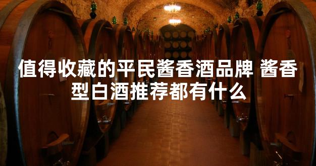 值得收藏的平民酱香酒品牌 酱香型白酒推荐都有什么